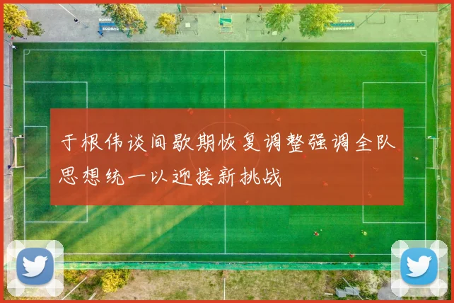 于根伟谈间歇期恢复调整强调全队思想统一以迎接新挑战