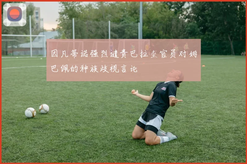 因凡蒂诺强烈谴责巴拉圭官员对姆巴佩的种族歧视言论