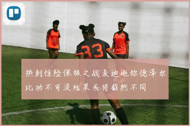 热刺惊险保级之战麦迪逊称德泽尔比功不可没结果或将截然不同