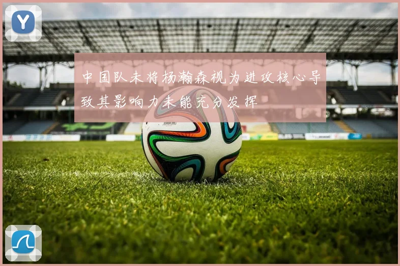 中国队未将杨瀚森视为进攻核心导致其影响力未能充分发挥