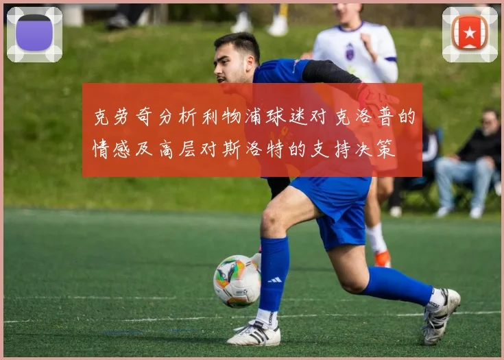 克劳奇分析利物浦球迷对克洛普的情感及高层对斯洛特的支持决策