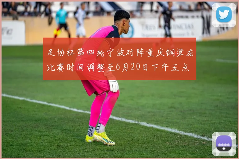足协杯第四轮宁波对阵重庆铜梁龙比赛时间调整至6月20日下午五点