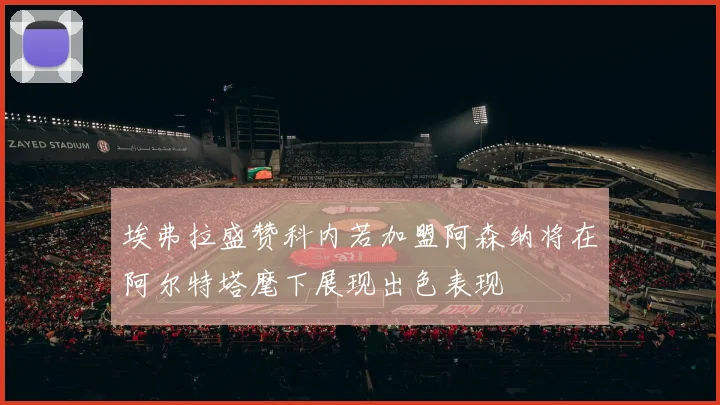 埃弗拉盛赞科内若加盟阿森纳将在阿尔特塔麾下展现出色表现