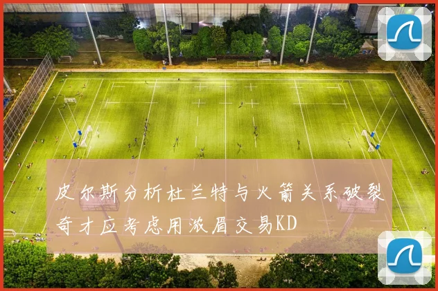 皮尔斯分析杜兰特与火箭关系破裂奇才应考虑用浓眉交易KD
