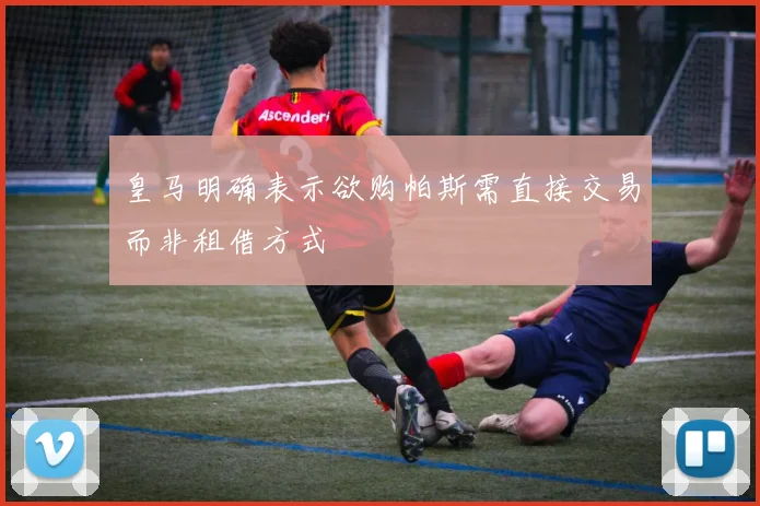 皇马明确表示欲购帕斯需直接交易而非租借方式