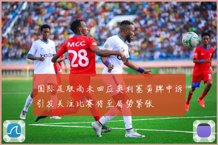 国际足联尚未回应奥利塞黄牌申诉引发关注比赛将至局势紧张