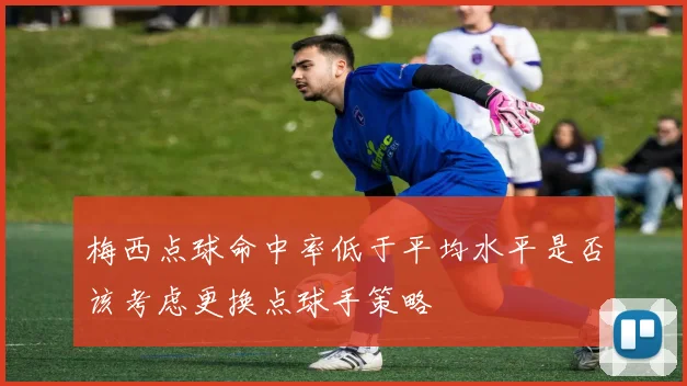 梅西点球命中率低于平均水平是否该考虑更换点球手策略