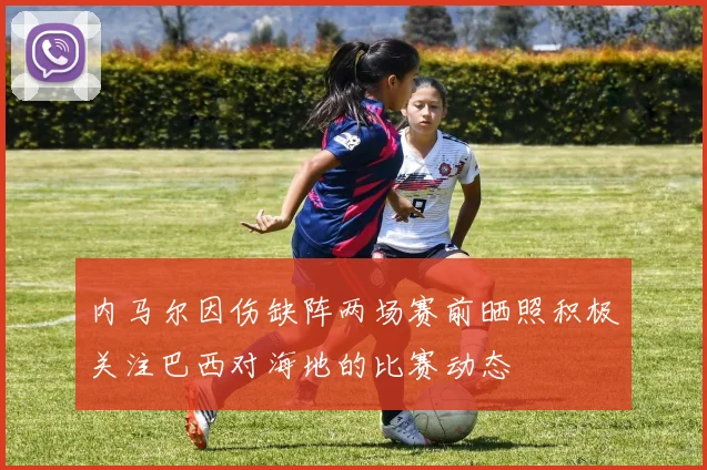 内马尔因伤缺阵两场赛前晒照积极关注巴西对海地的比赛动态