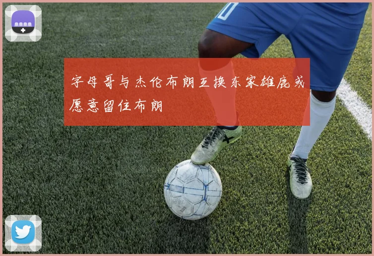 字母哥与杰伦布朗互换东家雄鹿或愿意留住布朗