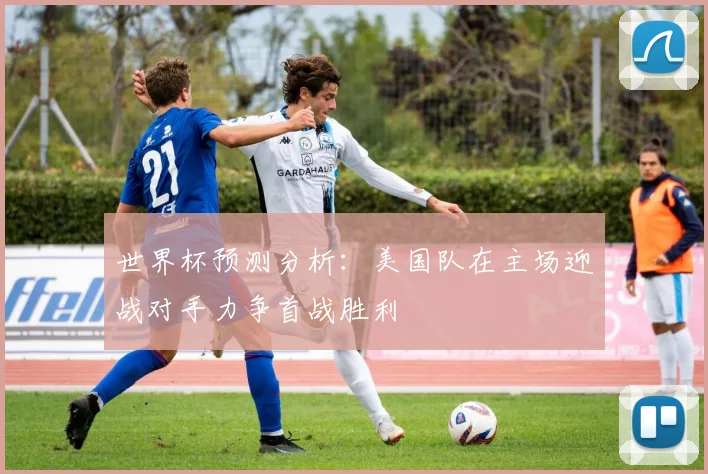 世界杯预测分析：美国队在主场迎战对手力争首战胜利