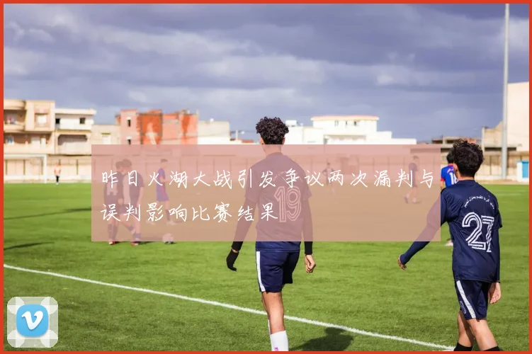 昨日火湖大战引发争议两次漏判与误判影响比赛结果