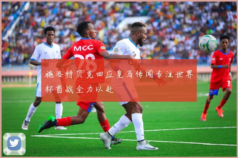 施洛特贝克回应皇马传闻专注世界杯首战全力以赴