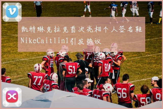 凯特琳克拉克首次亮相个人签名鞋NikeCaitlin1引发热议