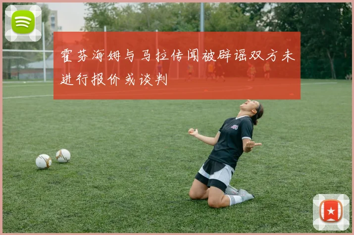 霍芬海姆与马拉传闻被辟谣双方未进行报价或谈判