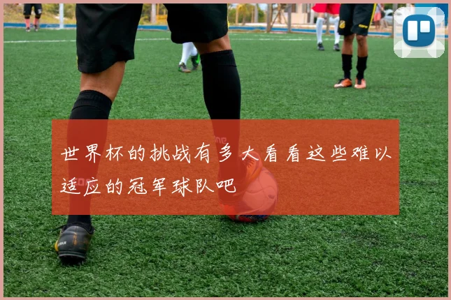 世界杯的挑战有多大看看这些难以适应的冠军球队吧