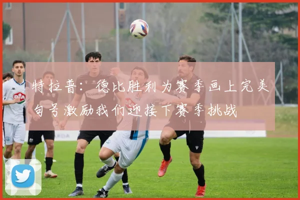 特拉普：德比胜利为赛季画上完美句号激励我们迎接下赛季挑战