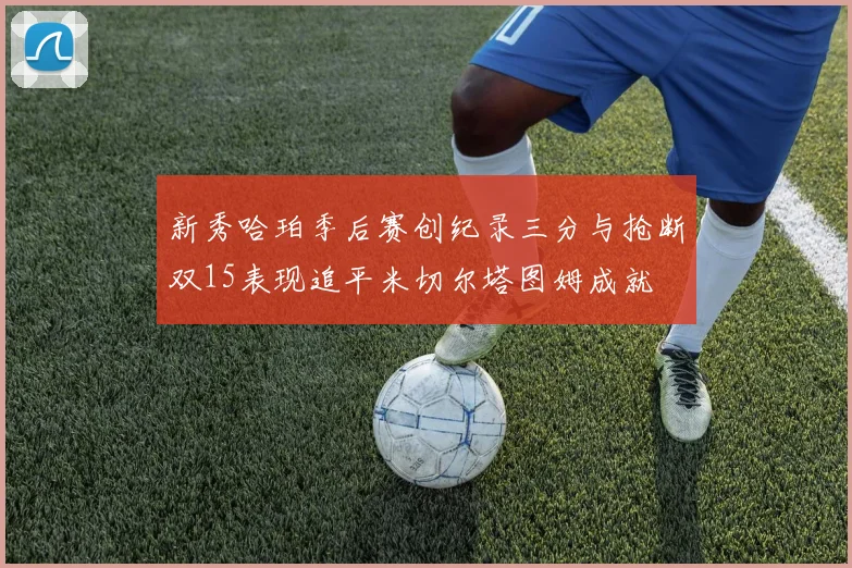 新秀哈珀季后赛创纪录三分与抢断双15表现追平米切尔塔图姆成就
