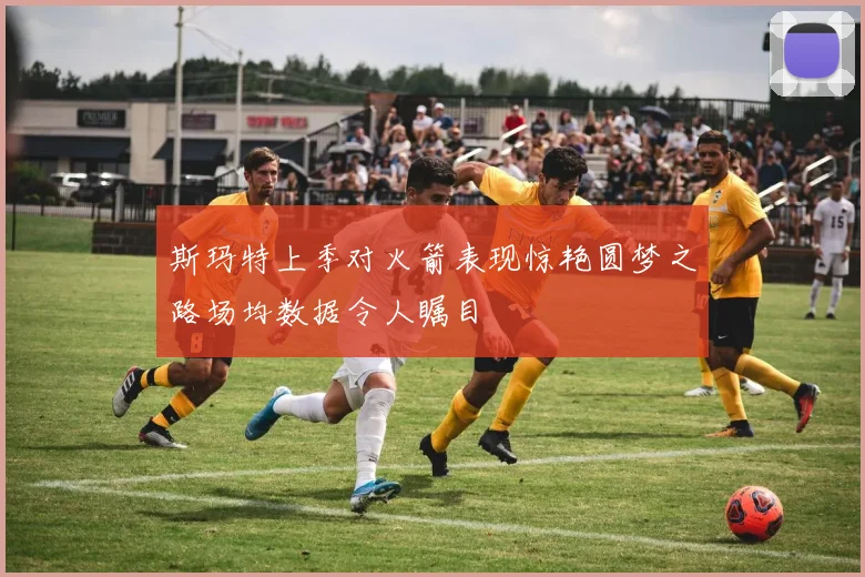 斯玛特上季对火箭表现惊艳圆梦之路场均数据令人瞩目