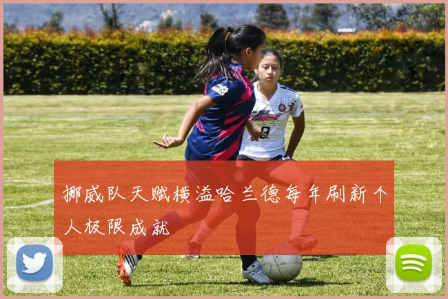 挪威队天赋横溢哈兰德每年刷新个人极限成就