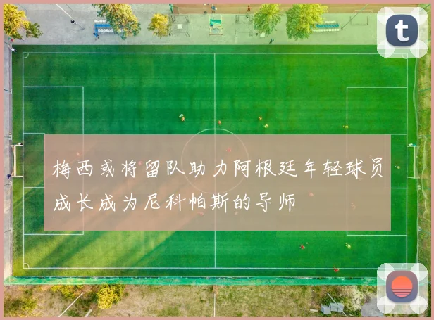 梅西或将留队助力阿根廷年轻球员成长成为尼科帕斯的导师