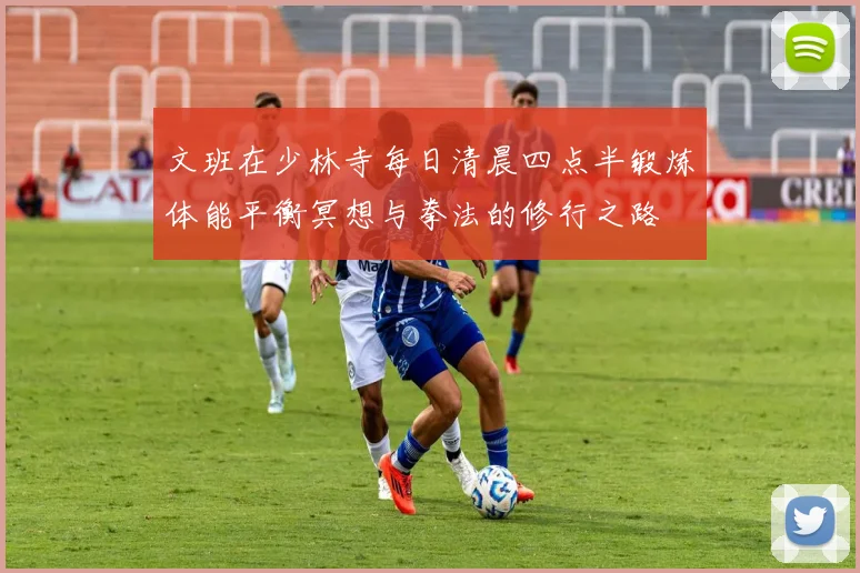 文班在少林寺每日清晨四点半锻炼体能平衡冥想与拳法的修行之路