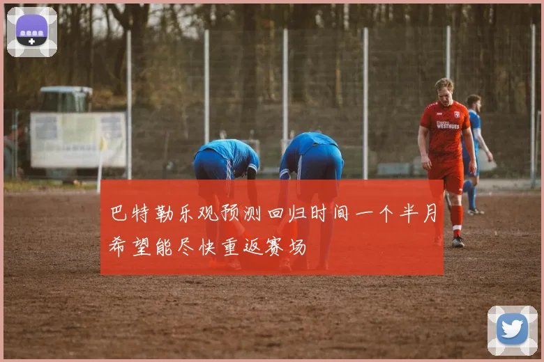 巴特勒乐观预测回归时间一个半月希望能尽快重返赛场